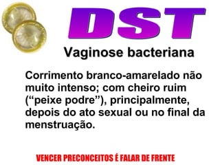 Vaginose bacteriana Corrimento branco-amarelado não muito intenso; com cheiro ruim (“peixe podre”), principalmente, depois do ato sexual ou no final da menstruação.  