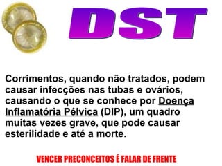 Corrimentos, quando não tratados, podem causar infecções nas tubas e ovários, causando o que se conhece por  Doença Inflamatória Pélvica  (DIP), um quadro muitas vezes grave, que pode causar esterilidade e até a morte.  