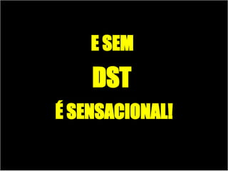 E SEM  DST   É SENSACIONAL! 
