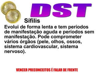 Sífilis Evolui de forma lenta e tem períodos de manifestação aguda e períodos sem manifestação. Pode comprometer vários órgãos (pele, olhos, ossos, sistema cardiovascular, sistema nervoso).  