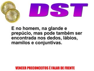 E no homem, na glande e prepúcio, mas pode também ser encontrada nos dedos, lábios, mamilos e conjuntivas. 