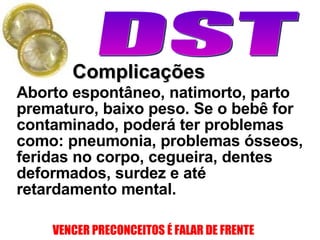 Complicações Aborto espontâneo, natimorto, parto prematuro, baixo peso. Se o bebê for contaminado, poderá ter problemas como: pneumonia, problemas ósseos, feridas no corpo, cegueira, dentes deformados, surdez e até retardamento mental. 