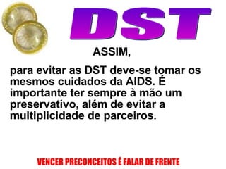 ASSIM, para evitar as DST deve-se tomar os mesmos cuidados da AIDS. É importante ter sempre à mão um preservativo, além de evitar a multiplicidade de parceiros.  
