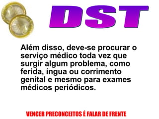 Além disso, deve-se procurar o serviço médico toda vez que surgir algum problema, como ferida, íngua ou corrimento genital e mesmo para exames médicos periódicos. 