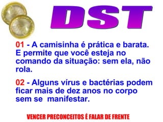 01   - A camisinha é prática e barata. E permite que você esteja no comando da situação: sem ela, não rola. 02  - Alguns vírus e bactérias podem ficar mais de dez anos no corpo sem se  manifestar. 