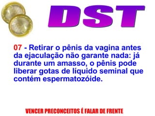 07  - Retirar o pênis da vagina antes da ejaculação não garante nada: já durante um amasso, o pênis pode liberar gotas de líquido seminal que contém espermatozóide.   
