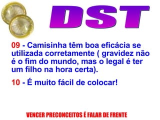 09  - Camisinha têm boa eficácia se utilizada corretamente ( gravidez não é o fim do mundo, mas o legal é ter um filho na hora certa). 10  - É muito fácil de colocar! 