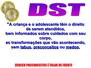 “ A criança e o adolescente têm o direito de serem atendidos, bem informados sobre cuidados com seu corpo, as transformações que vão acontecendo, sem  tabus ,  preconceitos  ou  medos , 