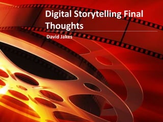 Digital Storytelling Final Thoughts David Jakes 