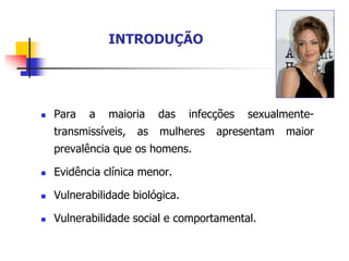 INTRODUÇÃO
 Para a maioria das infecções sexualmente-
transmissíveis, as mulheres apresentam maior
prevalência que os homens.
 Evidência clínica menor.
 Vulnerabilidade biológica.
 Vulnerabilidade social e comportamental.
 