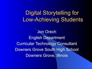 Digital Storytelling for  Low-Achieving Students Jon Orech English Department Curricular Technology Consultant Downers Grove South High School Downers Grove, Illinois 