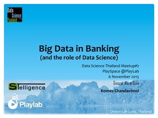 Big	
  Data	
  in	
  Banking	
  	
  
(and	
  the	
  role	
  of	
  Data	
  Science)	
  
Cheow	
  Lan	
  Lake,	
  Thailand	
  
โกเมษ​ จันทวิมล.
Data	
  Science	
  Thailand	
  Meetup#2	
  
PlaySpace	
  @PlayLab	
  
6	
  November	
  2015	
  
Komes	
  Chandavimol	
  
 