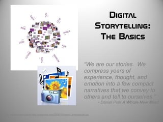 Digital
                                                                              Storytelling:
                                                                               The Basics

                                                                      “We are our stories. We
                                                                      compress years of
                                                                      experience, thought, and
                                                                      emotion into a few compact
                                                                      narratives that we convey to
                                                                      others and tell to ourselves.”
                                                                              - Daniel Pink A Whole New Mind

http://ubiquitousthoughts.files.wordpress.com/2006/10/yahoo_timecapsule.jpg
 