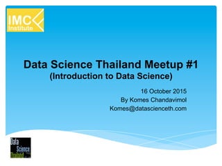 Data Science Thailand Meetup #1
(Introduction to Data Science)
16 October 2015
By Komes Chandavimol
Komes@datascienceth.com
 