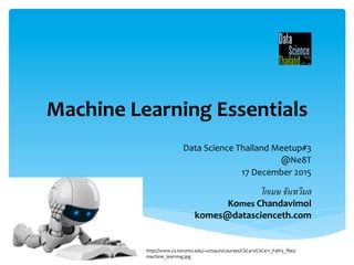 Machine	
  Learning	
  Essentials	
  
Data	
  Science	
  Thailand	
  Meetup#3	
  
@Ne8T	
  
17	
  December	
  2015	
  
โกเมษ​ จันทวิมล.
Komes	
  Chandavimol	
  
komes@datascienceth.com	
  
http://www.cs.toronto.edu/~urtasun/courses/CSC411/CSC411_Fall15_ﬁles/
machine_learning.jpg	
  
 