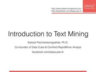Introduction to Text Mining
(data)3 
base|warehouse|mining
http://www.dataminingtrend.com 
http://facebook.com/datacube.th
Eakasit Pacharawongsakda, Ph.D.
Co-founder of Data Cube & Certiﬁed RapidMiner Analyst
facebook.com/datacube.th
 