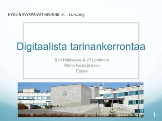 Digitaalista tarinankerrontaa
Sari Halavaara & JP Lehtonen
Olarin koulu ja lukio
Espoo
1
HYOL:N SYYSPÄIVÄT HELSINKI 21. - 22.11.2015
 
