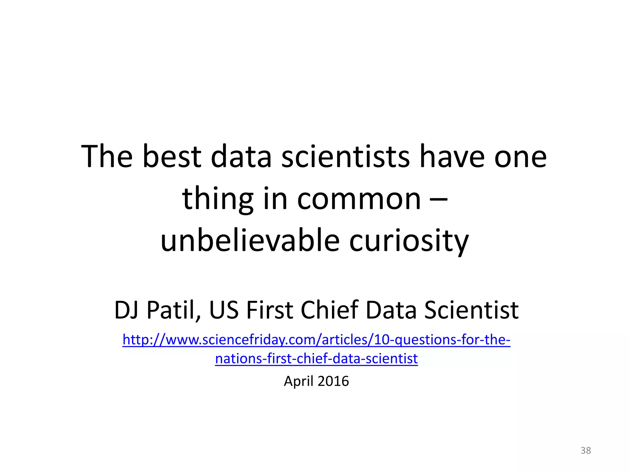 The best data scientists have one
thing in common –
unbelievable curiosity
DJ Patil, US First Chief Data Scientist
http://www.sciencefriday.com/articles/10-questions-for-the-
nations-first-chief-data-scientist
April 2016
38
 