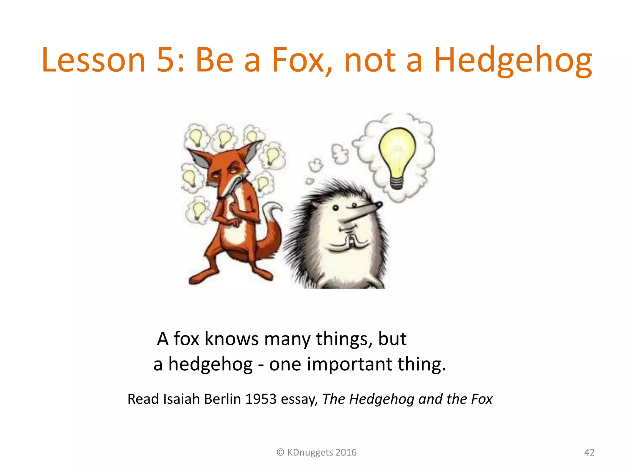 Lesson 5: Be a Fox, not a Hedgehog
© KDnuggets 2016 42
Read Isaiah Berlin 1953 essay, The Hedgehog and the Fox
A fox knows many things, but
a hedgehog - one important thing.
 