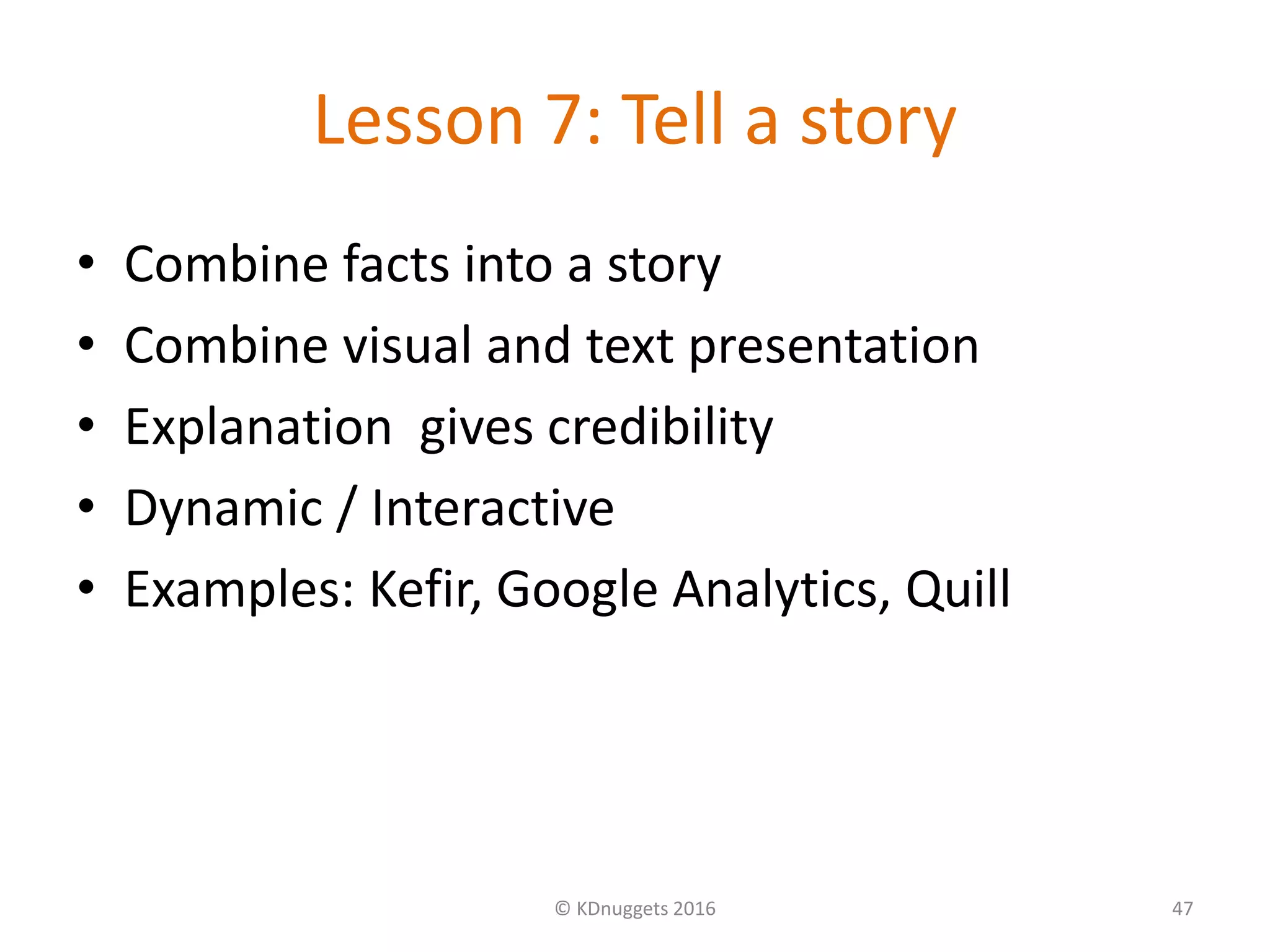 Lesson 7: Tell a story
• Combine facts into a story
• Combine visual and text presentation
• Explanation gives credibility
• Dynamic / Interactive
• Examples: Kefir, Google Analytics, Quill
© KDnuggets 2016 47
 
