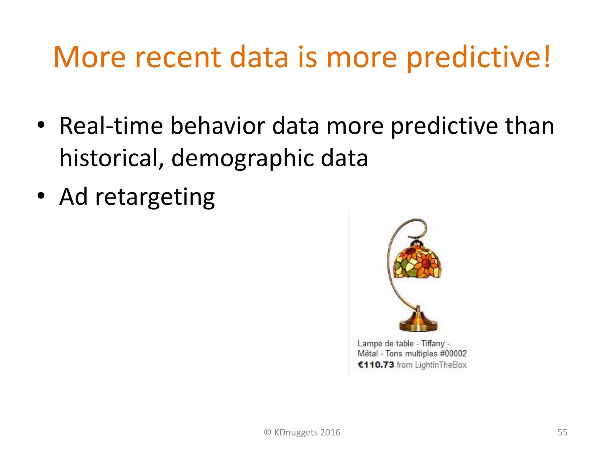 More recent data is more predictive!
• Real-time behavior data more predictive than
historical, demographic data
• Ad retargeting
© KDnuggets 2016 55
 