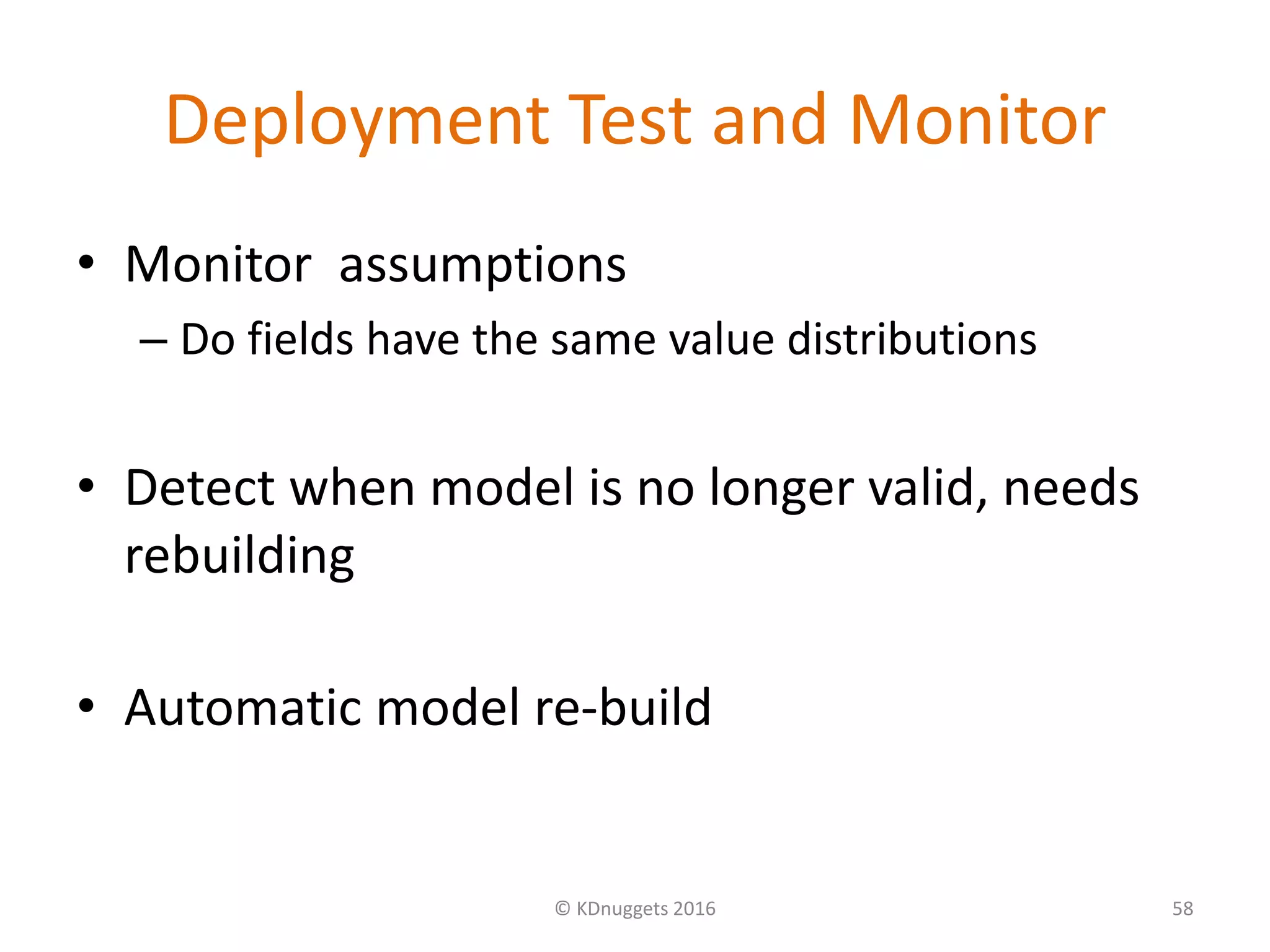 Deployment Test and Monitor
• Monitor assumptions
– Do fields have the same value distributions
• Detect when model is no longer valid, needs
rebuilding
• Automatic model re-build
© KDnuggets 2016 58
 
