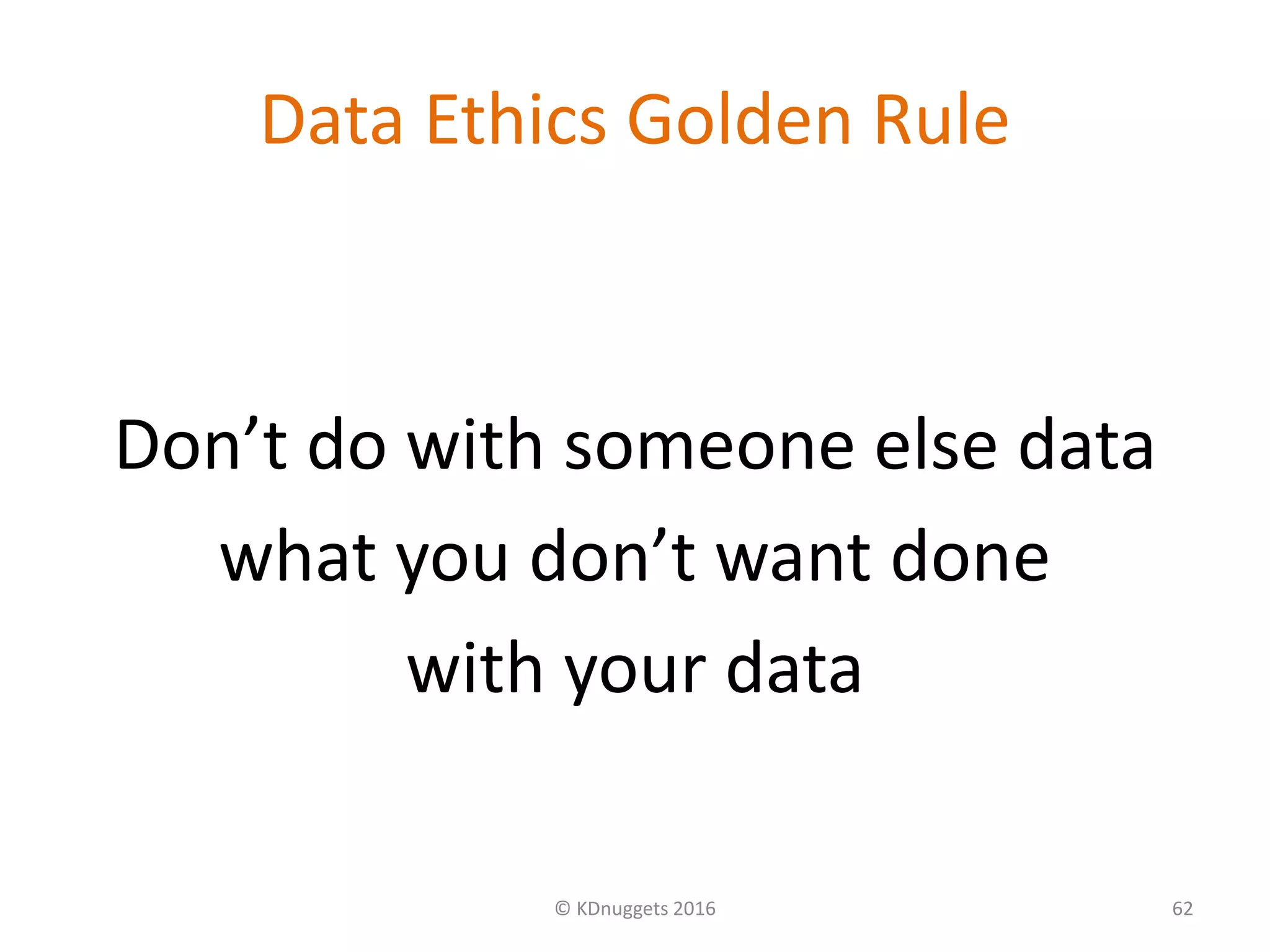 Data Ethics Golden Rule
Don’t do with someone else data
what you don’t want done
with your data
© KDnuggets 2016 62
 