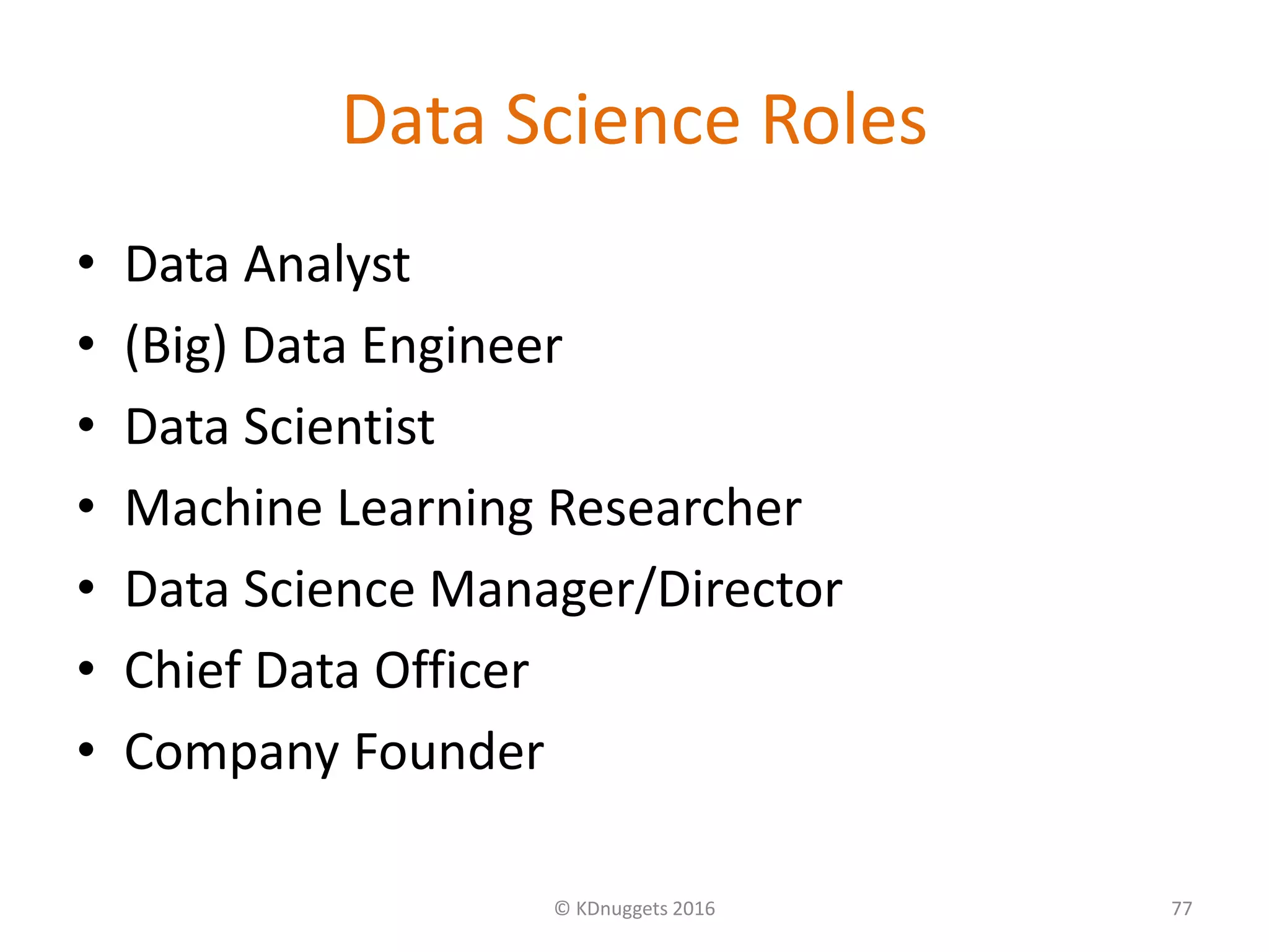 Data Science Roles
• Data Analyst
• (Big) Data Engineer
• Data Scientist
• Machine Learning Researcher
• Data Science Manager/Director
• Chief Data Officer
• Company Founder
© KDnuggets 2016 77
 