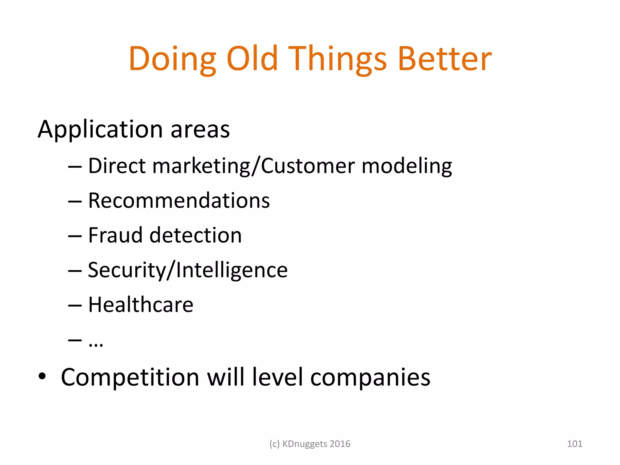 Doing Old Things Better
Application areas
– Direct marketing/Customer modeling
– Recommendations
– Fraud detection
– Security/Intelligence
– Healthcare
– …
• Competition will level companies
101(c) KDnuggets 2016
 