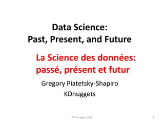 Data Science:
Past, Present, and Future
Gregory Piatetsky-Shapiro
KDnuggets
1© KDnuggets 2016
La Science des données:
passé, présent et futur
 
