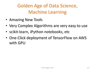 Golden Age of Data Science,
Machine Learning
• Amazing New Tools
• Very Complex Algorithms are very easy to use
• scikit-learn, iPython notebooks, etc
• One-Click deployment of TensorFlow on AWS
with GPU
© KDnuggets 2016 110
 