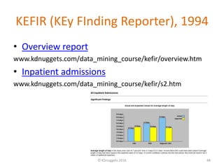 KEFIR (KEy FInding Reporter), 1994
• Overview report
www.kdnuggets.com/data_mining_course/kefir/overview.htm
• Inpatient admissions
www.kdnuggets.com/data_mining_course/kefir/s2.htm
© KDnuggets 2016 48
 