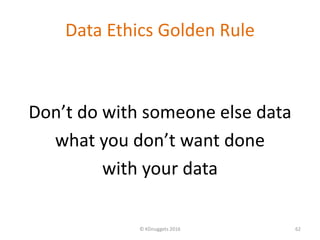 Data Ethics Golden Rule
Don’t do with someone else data
what you don’t want done
with your data
© KDnuggets 2016 62
 