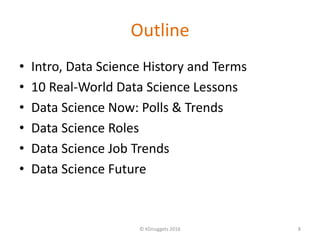 Outline
• Intro, Data Science History and Terms
• 10 Real-World Data Science Lessons
• Data Science Now: Polls & Trends
• Data Science Roles
• Data Science Job Trends
• Data Science Future
© KDnuggets 2016 8
 