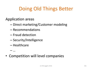 Doing Old Things Better
Application areas
– Direct marketing/Customer modeling
– Recommendations
– Fraud detection
– Security/Intelligence
– Healthcare
– …
• Competition will level companies
101(c) KDnuggets 2016
 