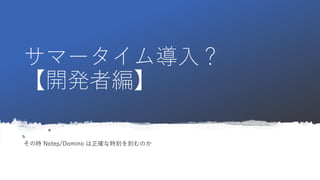 サマータイム導入？
【開発者編】
その時 Notes/Domino は正確な時刻を刻むのか
 