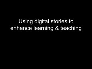 Using digital stories to
enhance learning & teaching
 