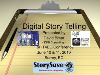Digital Story Telling Presented by David Brear ( DKB Consulting ) For IT4BC Conference June 10 & 11, 2010 Surrey, BC 