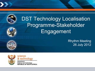 DST Technology Localisation
  Programme-Stakeholder
       Engagement
                  Rhythm Meeting
                     26 July 2012
 