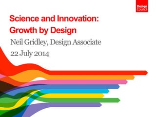 Science and Innovation:
Growth by Design
NeilGridley,DesignAssociate
22July2014
 