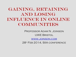 Gaining, Retaining
and Losing
Influence in Online
Communities
Professor Adam N. Joinson
UWE Bristol
www.joinson.com
28th
Feb 2014, SIIA conference
 