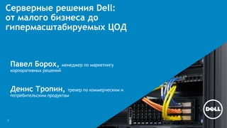 Серверные решения Dell: 
от малого бизнеса до 
гипермасштабируемых ЦОД 
2 
Павел Борох, менеджер по маркетингу 
корпоративных решений 
Денис Тропин, тренер по коммерческим и 
потребительским продуктам 
 
