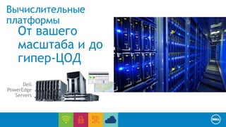 Вычислительные 
платформы 
От вашего 
масштаба и до 
гипер-ЦОД 
Dell 
PowerEdge 
Servers 
 