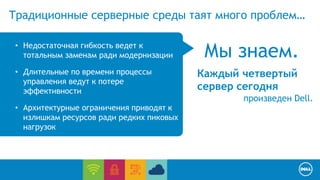 Tрадиционные серверные среды таят много проблем… 
• Недостаточная гибкость ведет к 
тотальным заменам ради модернизации 
• Длительные по времени процессы 
управления ведут к потере 
эффективности 
• Архитектурные ограничения приводят к 
излишкам ресурсов ради редких пиковых 
нагрузок 
Мы знаем. 
Каждый четвертый 
сервер сегодня 
произведен Dell. 
 