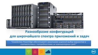 Разнообразие конфигураций 
для широчайшего спектра приложений и задач 
“Семейство PowerEdge обеспечивает заказчикам широкий выбор вариантов в 
соответствии с потребностями их компьютерных сред.” 
 
