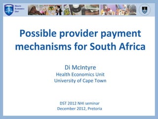 Possible	
  provider	
  payment	
  
mechanisms	
  for	
  South	
  Africa	
  
                  Di	
  McIntyre	
  
            Health	
  Economics	
  Unit	
  
           University	
  of	
  Cape	
  Town	
  



              DST	
  2012	
  NHI	
  seminar	
  
             December	
  2012,	
  Pretoria	
  
 