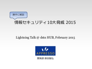 情報セキュリティ10大脅威 2015
開発部 原田智弘
Lightning Talk @ dstn HUB, February 2015
勝手に解説
 
