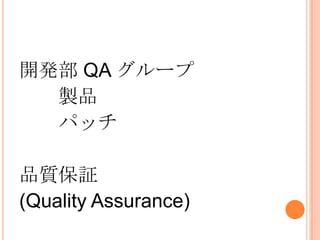 開発部 QA グループ
製品
パッチ
品質保証
(Quality Assurance)
 