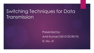 Switching Techniques for Data
Transmission
Presented by:
Amit Kumar(100101ECR019)
Sl. No- 41

 