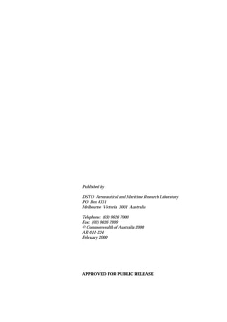 Published by

DSTO Aeronautical and Maritime Research Laboratory
PO Box 4331
Melbourne Victoria 3001 Australia

Telephone: (03) 9626 7000
Fax: (03) 9626 7999
© Commonwealth of Australia 2000
AR-011-234
February 2000




APPROVED FOR PUBLIC RELEASE
 